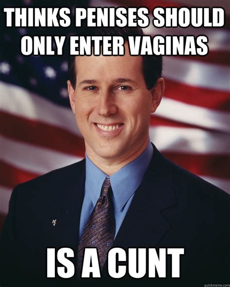 Thinks Penises Should Only Enter Vaginas Is A Cunt Rick Santorum Quickmeme