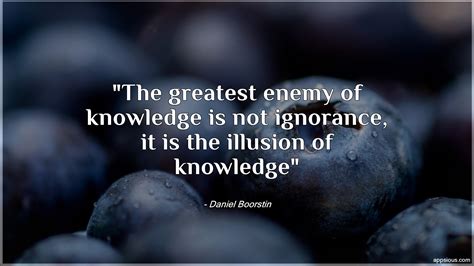 The Greatest Enemy Of Knowledge Is Not Ignorance It Is The Illusion Of