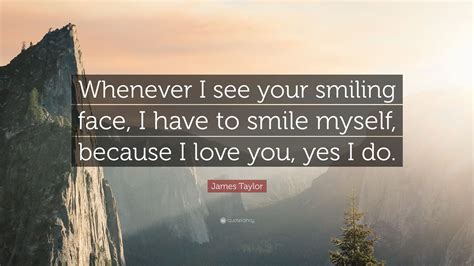 Find the best james taylor quotes, sayings and quotations on picturequotes.com. James Taylor Quote: "Whenever I see your smiling face, I have to smile myself, because I love ...