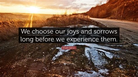 There are two primary choices in life; Khalil Gibran Quote: "We choose our joys and sorrows long before we experience them."