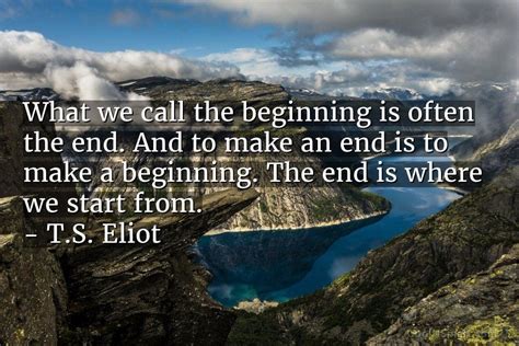 Ts Eliot Quote What We Call The Beginning Is Often The End And To