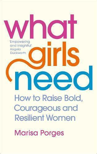 What Girls Need How To Raise Bold Courageous And Resilient Girls