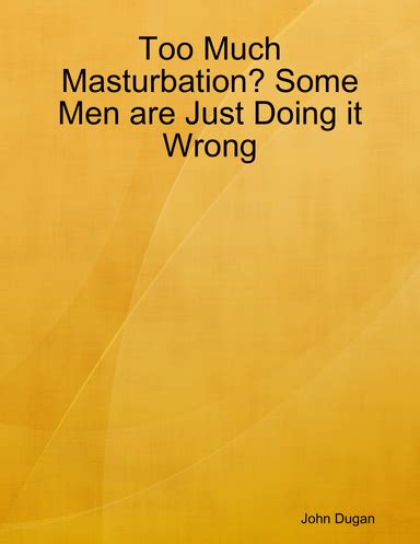 Too Much Masturbation Some Men Are Just Doing It Wrong