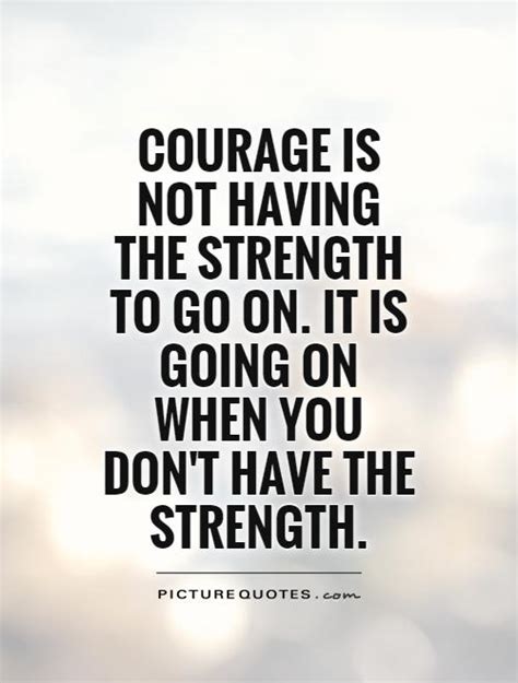 Courage Is Not Having The Strength To Go On It Is Going On When