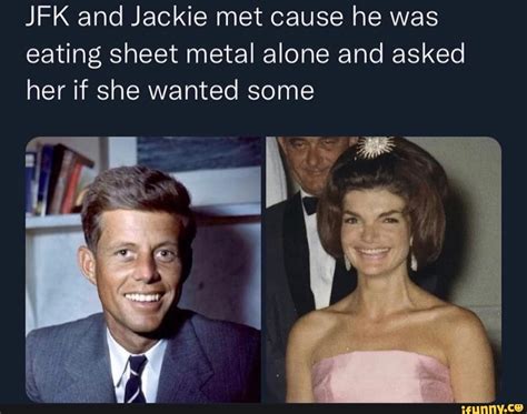 Jfk And Jackie Met Cause He Was Eating Sheet Metal Alone And Asked Her If She Wanted Some Ifunny