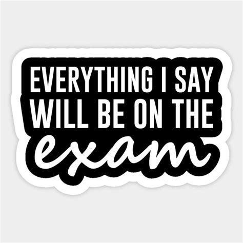 Everything I Say Will Be On The Exam Funny Teacher Sticker