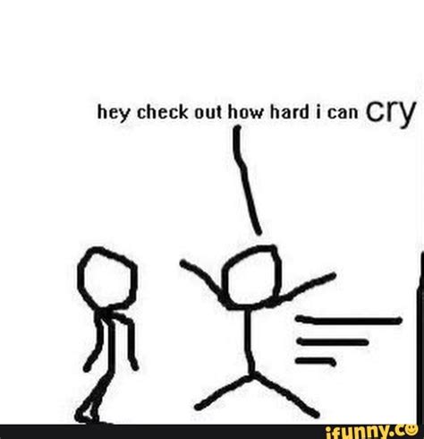 Hey Check Out How Hard Can Cry Ifunny