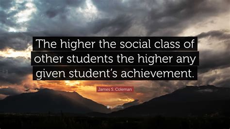 James S Coleman Quote “the Higher The Social Class Of Other Students