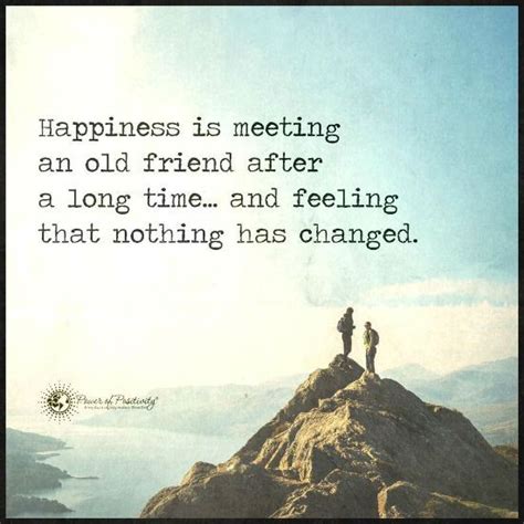 If that is the case, one phrase we use is, long time, no. Happiness is meeting an old friend after a long time and feeling that nothing has changed ...
