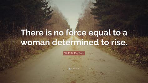 W E B Du Bois Quote There Is No Force Equal To A Woman Determined