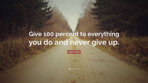 Mark Mills Quote Give Percent To Everything You Do And Never Give