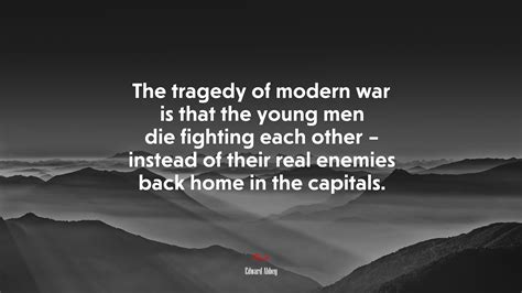 The Tragedy Of Modern War Is That The Young Men Die Fighting Each Other Instead Of Their Real