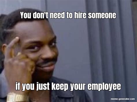 You Dont Need To Hire Someone If You Just Keep Your Employee Meme