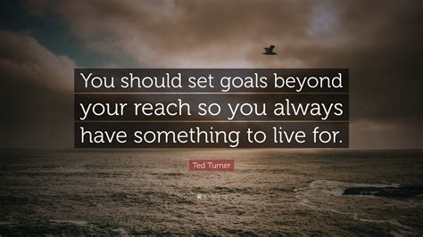 Ted turner's quotes in this page. Ted Turner Quote: "You should set goals beyond your reach ...
