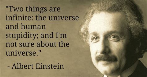 Only two things are infinite, the universe and human stupidity, and i'm not sure about the former. Two things are infinite: the universe and human stupidity ...