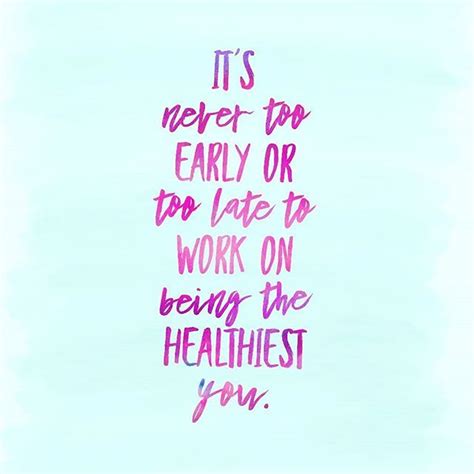 Its Never Too Early Or Too Late To Work On Being The Healthiest You
