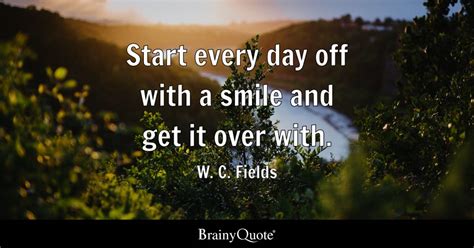 Start Every Day Off With A Smile And Get It Over With W C Fields BrainyQuote
