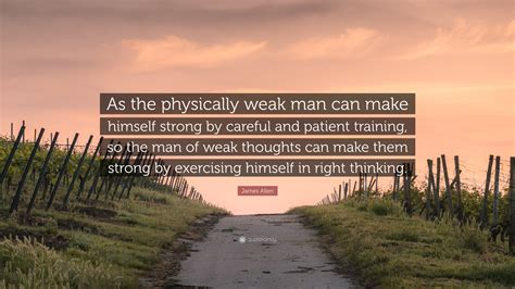 James Allen Quote As The Physically Weak Man Can Make Himself Strong