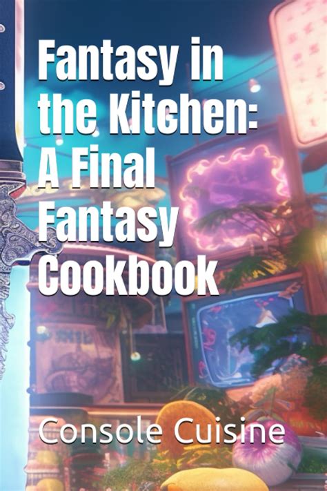 Fantasy In The Kitchen A Final Fantasy Cookbook Cuisine Console