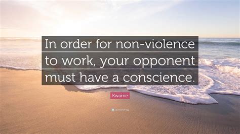 Kwame Quote In Order For Non Violence To Work Your Opponent Must