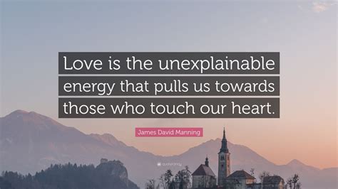 Through some inspirational quotes about inner beauty, in this quotabulary article, let's celebrate the inner beauty within us, and of those around us. James David Manning Quote: "Love is the unexplainable energy that pulls us towards those who ...