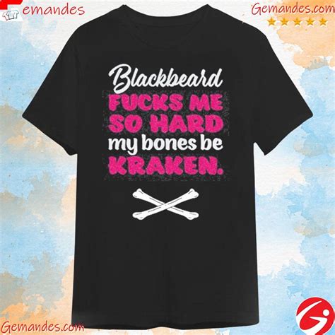 Official Blackbeard Fucks Me So Hard My Bones Be Kraken T Shirt