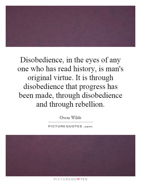 It is through disobedience that progress has been made, through disobedience and through rebellion. Oscar Wilde Quotes & Sayings (535 Quotations) - Page 23