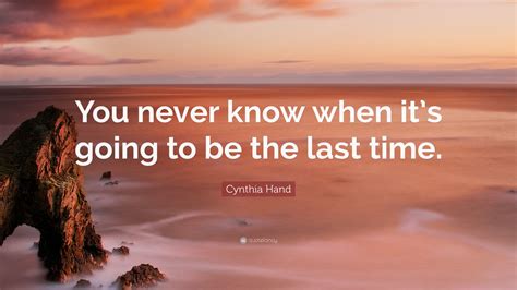 Cynthia Hand Quote You Never Know When Its Going To Be The Last Time