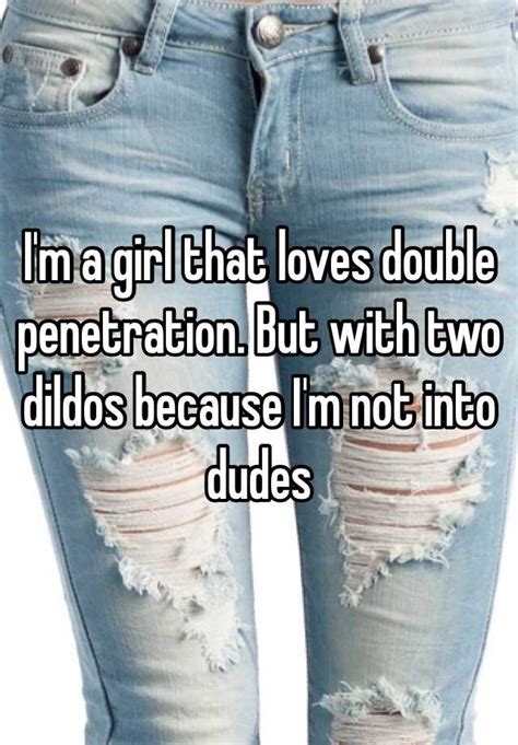 i m a girl that loves double penetration but with two dildos because i m not into dudes