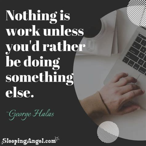 Nothing Is Work Unless Youd Rather Be Doing Something Else ~george