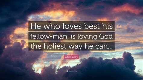 Alice Cary Quote He Who Loves Best His Fellow Man Is Loving God The