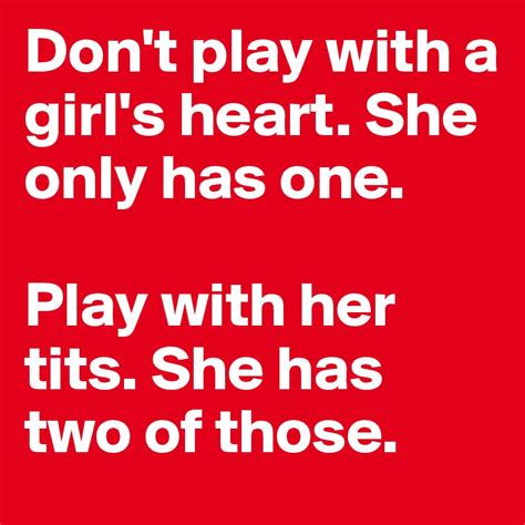 Dont Play With A Girls Heart She Only Has One Play With Her Tits