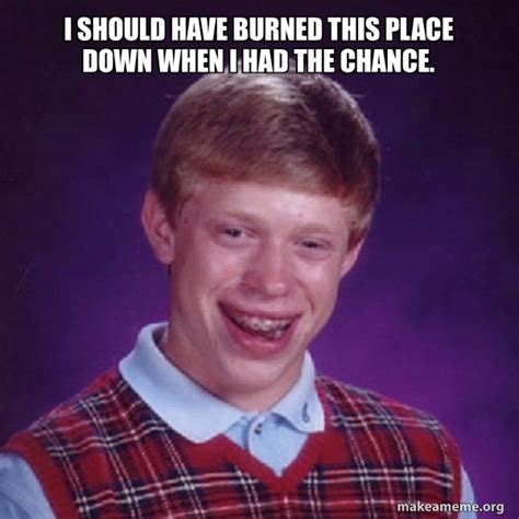 I Should Have Burned This Place Down When I Had The Chance Bad Luck