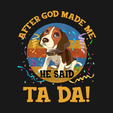 After God Made Me He Said Tada Beagles Funny After God Made Me He