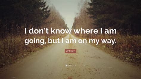 Voltaire Quote: “I don’t know where I am going, but I am on my way.”