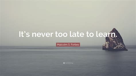 malcolm s forbes quote “it s never too late to learn ”