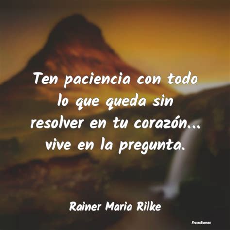 Frases De Rainer Maria Rilke Ten Paciencia Con Todo Lo Que Queda Sin