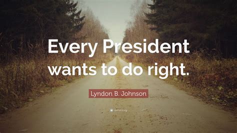 Lyndon B Johnson Quote Every President Wants To Do Right