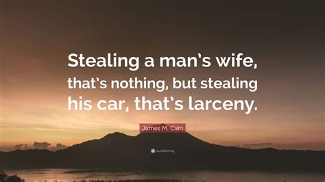 James M Cain Quote Stealing A Mans Wife Thats Nothing But Stealing His Car Thats Larceny