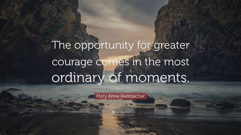 Mary Anne Radmacher Quote “the Opportunity For Greater Courage Comes