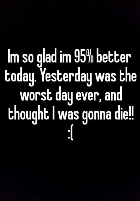 Im So Glad Im 95 Better Today Yesterday Was The Worst Day Ever And Thought I Was Gonna Die