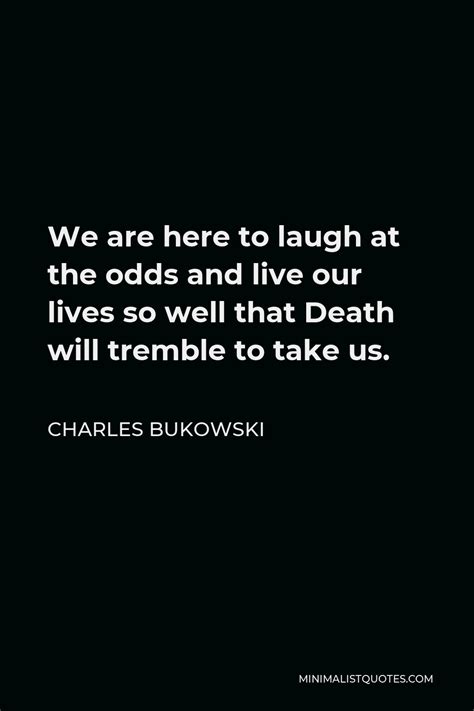 Charles Bukowski Quote We Re All Going To Die All Of Us What A Circus That Alone Should Make