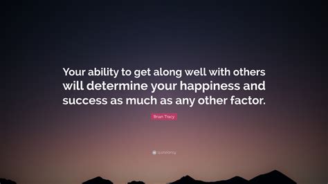 Brian Tracy Quote Your Ability To Get Along Well With Others Will