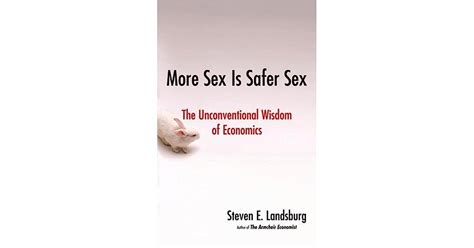 More Sex Is Safer Sex The Unconventional Wisdom Of Economics By Steven E Landsburg