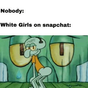 It's a joke about the things people do/say without any prompting. Nobody White Girls on Snapchat Thirst | Girls Meme on ME.ME