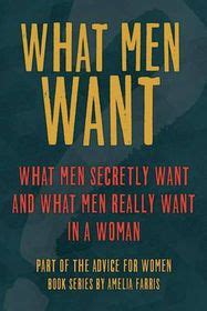 What Men Want What Men Secretly Want What Men Really Want In A Woman And How To Make Men Chase