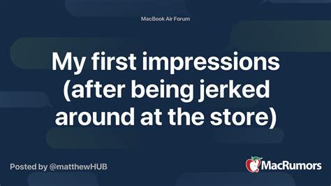 My First Impressions After Being Jerked Around At The Store