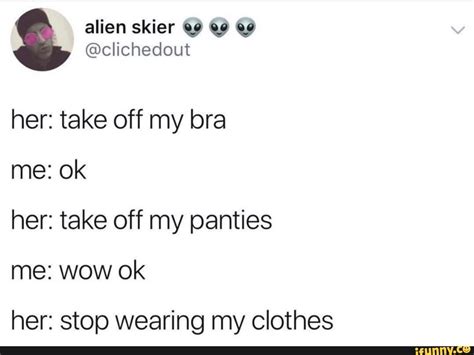 Her Take Off My Bra Her Take Off My Panties Me Wow Ok Her Stop Wearing My Clothes Ifunny