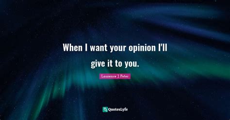 When I Want Your Opinion Ill Give It To You Quote By Laurence J