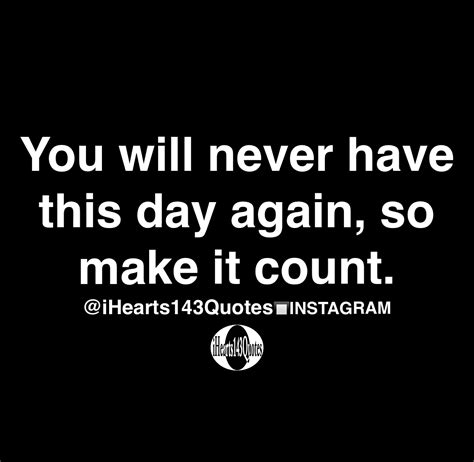 You Will Never Have This Day Again So Make It Count Quotes